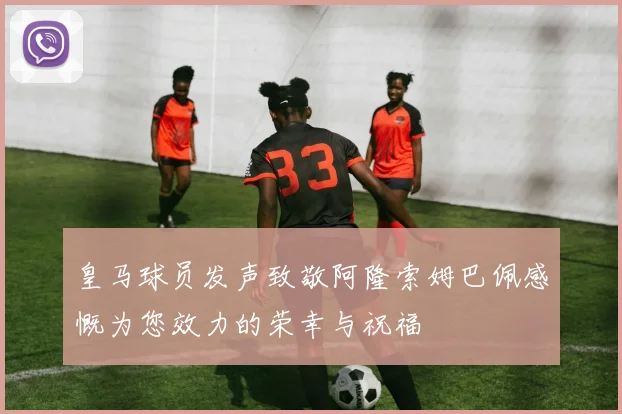 皇马球员发声致敬阿隆索姆巴佩感慨为您效力的荣幸与祝福
