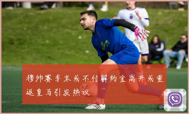 穆帅赛季末或不付解约金离开或重返皇马引发热议