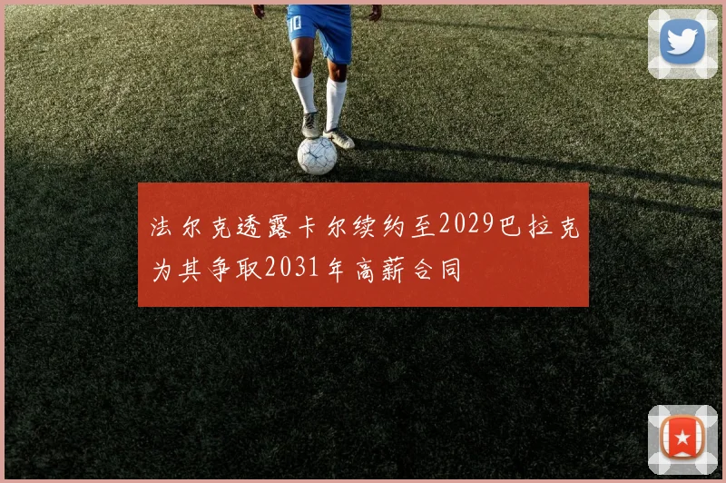 法尔克透露卡尔续约至2029巴拉克为其争取2031年高薪合同