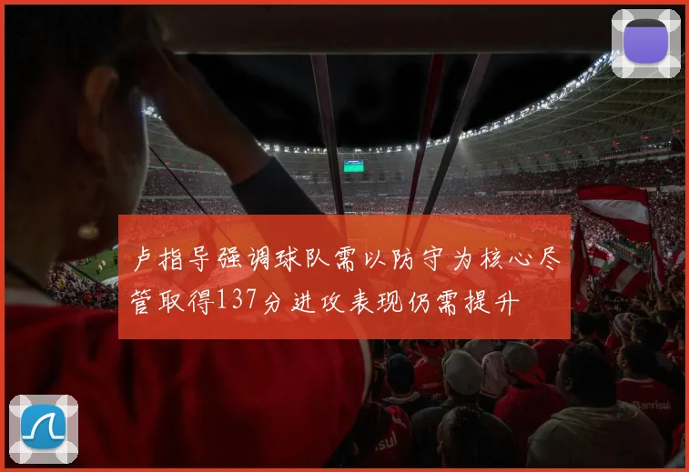 卢指导强调球队需以防守为核心尽管取得137分进攻表现仍需提升