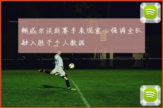 鲍威尔谈新赛季表现重心强调全队融入胜于个人数据