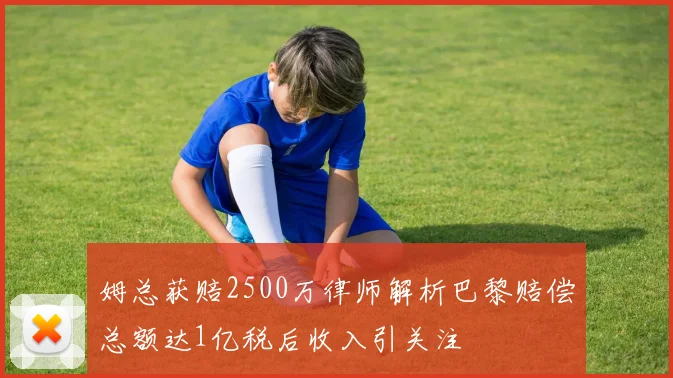 姆总获赔2500万律师解析巴黎赔偿总额达1亿税后收入引关注