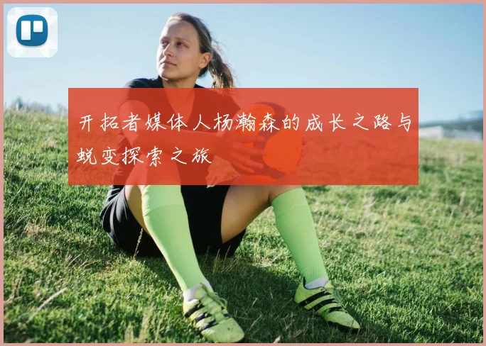 开拓者媒体人杨瀚森的成长之路与蜕变探索之旅